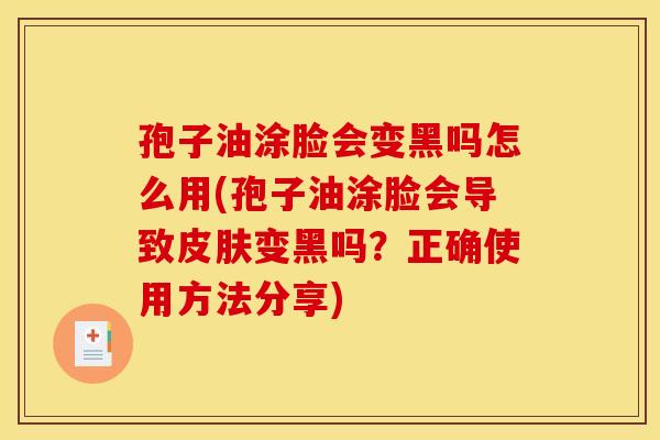 孢子油涂脸会变黑吗怎么用(孢子油涂脸会导致皮肤变黑吗?正确使用方法分享)