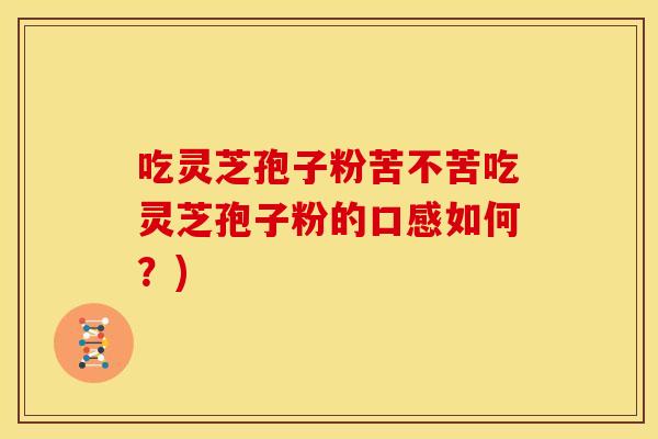 吃灵芝孢子粉苦不苦吃灵芝孢子粉的口感如何?)