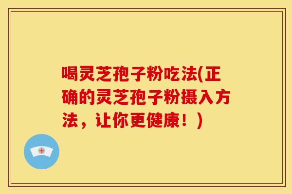 喝灵芝孢子粉吃法(正确的灵芝孢子粉摄入方法,让你更健康!)