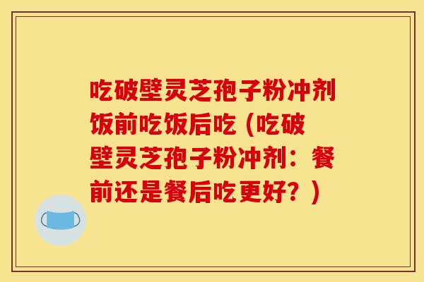 吃破壁灵芝孢子粉冲剂饭前吃饭后吃 (吃破壁灵芝孢子粉冲剂:餐前还是餐后吃更好?)