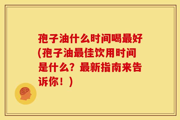 孢子油什么时间喝最好(孢子油最佳饮用时间是什么?最新指南来告诉你!)