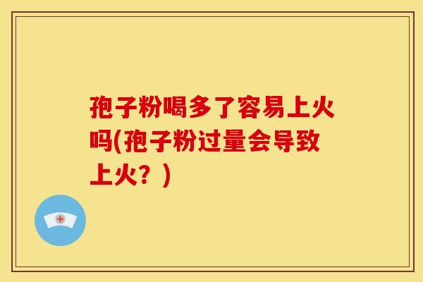 孢子粉喝多了容易上火吗(孢子粉过量会导致上火？)