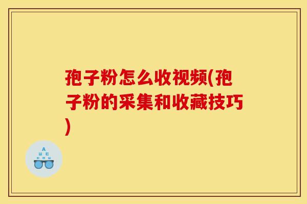 孢子粉怎么收视频(孢子粉的采集和收藏技巧)