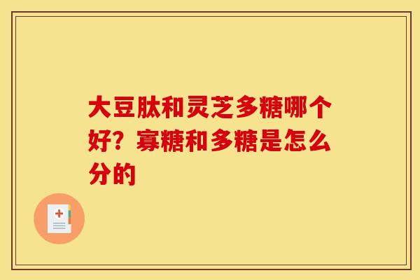 大豆肽和灵芝多糖哪个好?寡糖和多糖是怎么分的