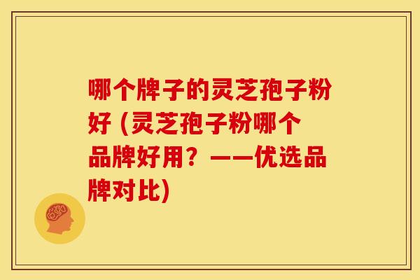 哪个牌子的灵芝孢子粉好 (灵芝孢子粉哪个品牌好用？——优选品牌对比)