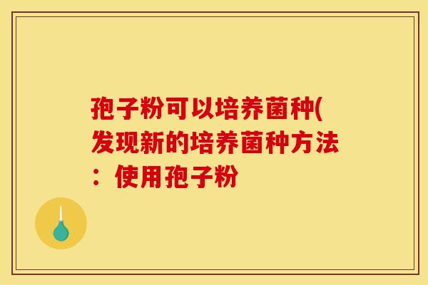 孢子粉可以培养菌种(发现新的培养菌种方法：使用孢子粉