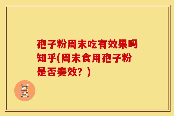 孢子粉周末吃有效果吗知乎(周末食用孢子粉是否奏效?)