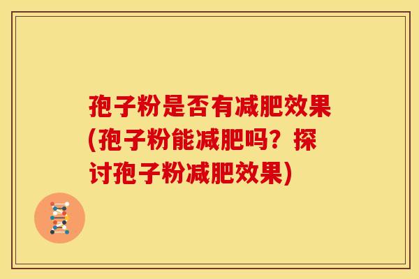 孢子粉是否有减肥效果(孢子粉能减肥吗?探讨孢子粉减肥效果)