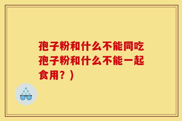 孢子粉和什么不能同吃孢子粉和什么不能一起食用？)