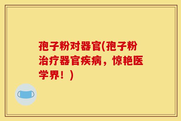 孢子粉对器官(孢子粉治疗器官疾病，惊艳医学界！)