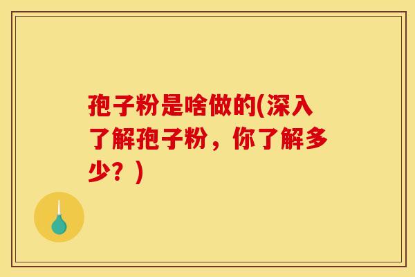 孢子粉是啥做的(深入了解孢子粉，你了解多少？)