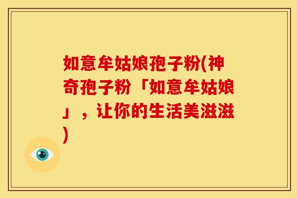 如意牟姑娘孢子粉(神奇孢子粉「如意牟姑娘」,让你的生活美滋滋)