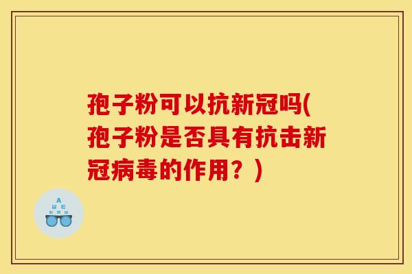 孢子粉可以抗新冠吗(孢子粉是否具有抗击新冠病毒的作用？)