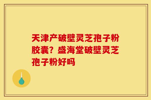天津产破壁灵芝孢子粉胶囊？盛海堂破壁灵芝孢子粉好吗