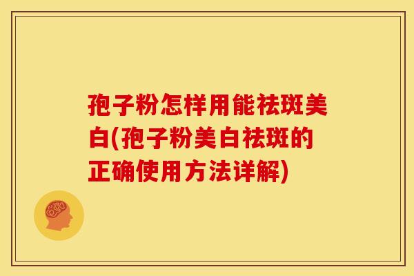 孢子粉怎样用能祛斑美白(孢子粉美白祛斑的正确使用方法详解)