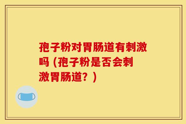 孢子粉对胃肠道有刺激吗 (孢子粉是否会刺激胃肠道?)