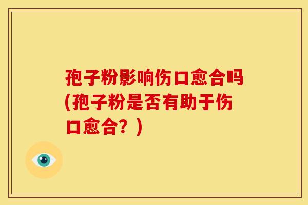 孢子粉影响伤口愈合吗(孢子粉是否有助于伤口愈合?)
