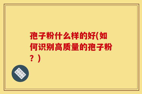 孢子粉什么样的好(如何识别高质量的孢子粉？)