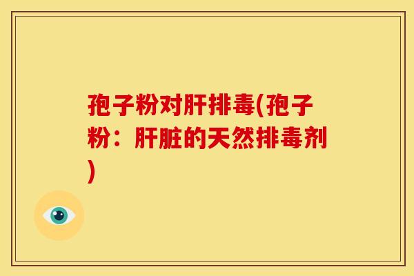 孢子粉对肝排毒(孢子粉：肝脏的天然排毒剂)