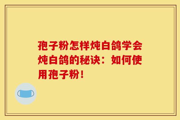 孢子粉怎样炖白鸽学会炖白鸽的秘诀:如何使用孢子粉!