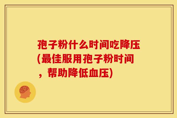 孢子粉什么时间吃降压(最佳服用孢子粉时间,帮助降低血压)