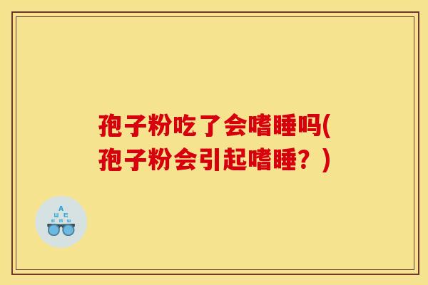 孢子粉吃了会嗜睡吗(孢子粉会引起嗜睡?)