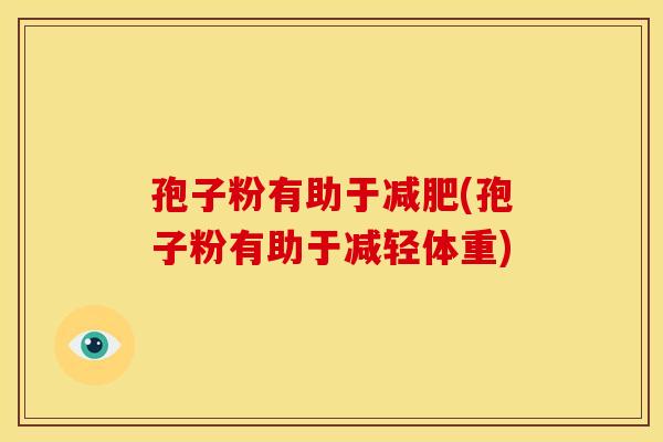 孢子粉有助于减肥(孢子粉有助于减轻体重)