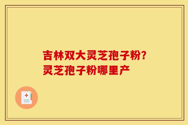 吉林双大灵芝孢子粉?灵芝孢子粉哪里产