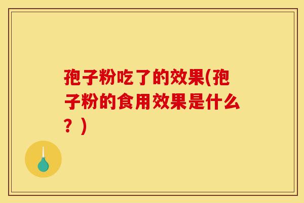 孢子粉吃了的效果(孢子粉的食用效果是什么？)