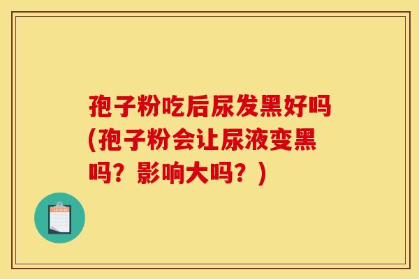 孢子粉吃后尿发黑好吗(孢子粉会让尿液变黑吗?影响大吗?)