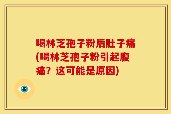 喝林芝孢子粉后肚子痛(喝林芝孢子粉引起腹痛?这可能是原因)