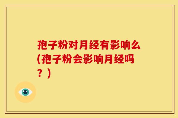 孢子粉对月经有影响么(孢子粉会影响月经吗?)
