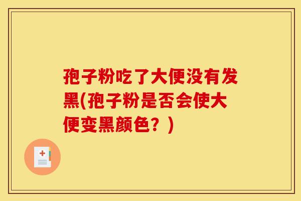 孢子粉吃了大便没有发黑(孢子粉是否会使大便变黑颜色？)