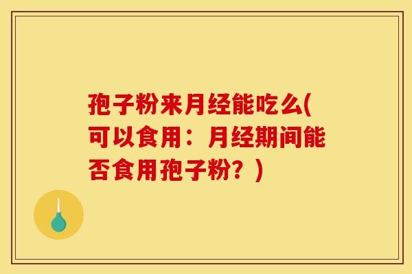孢子粉来月经能吃么(可以食用:月经期间能否食用孢子粉?)