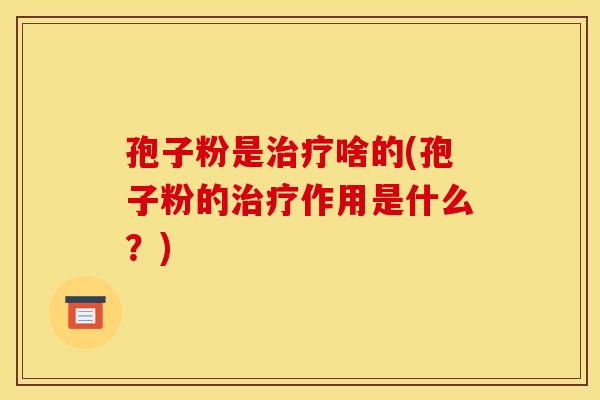孢子粉是治疗啥的(孢子粉的治疗作用是什么?)