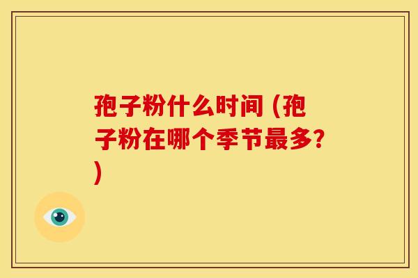 孢子粉什么时间 (孢子粉在哪个季节最多?)