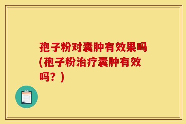 孢子粉对囊肿有效果吗(孢子粉治疗囊肿有效吗？)