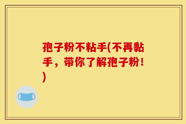 孢子粉不粘手(不再黏手,带你了解孢子粉!)