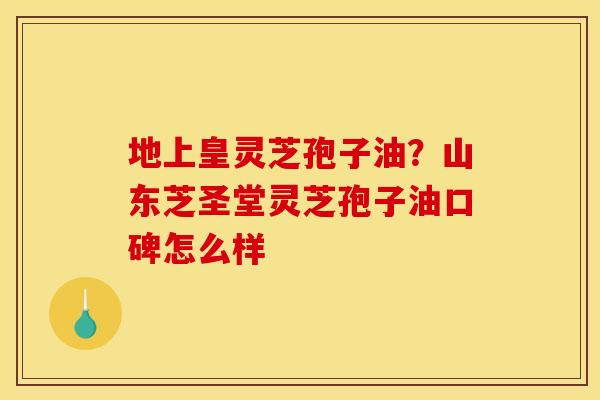 地上皇灵芝孢子油？山东芝圣堂灵芝孢子油口碑怎么样