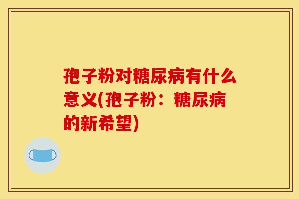 孢子粉对糖尿病有什么意义(孢子粉:糖尿病的新希望)