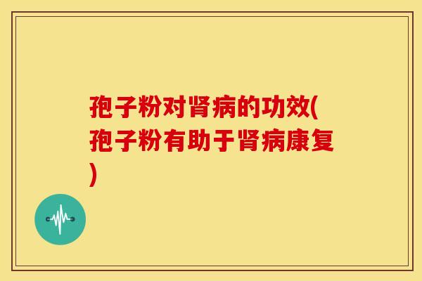 孢子粉对肾病的功效(孢子粉有助于肾病康复)