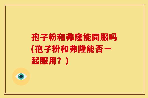 孢子粉和弗隆能同服吗(孢子粉和弗隆能否一起服用?)