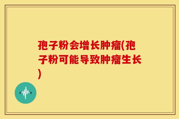 孢子粉会增长肿瘤(孢子粉可能导致肿瘤生长)