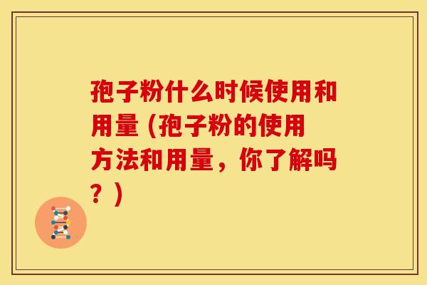孢子粉什么时候使用和用量 (孢子粉的使用方法和用量,你了解吗?)