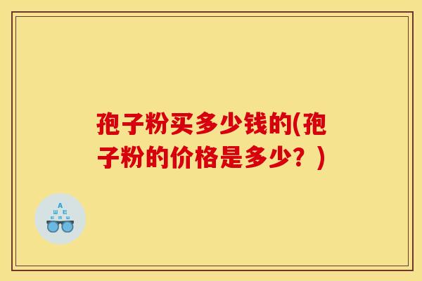 孢子粉买多少钱的(孢子粉的价格是多少？)