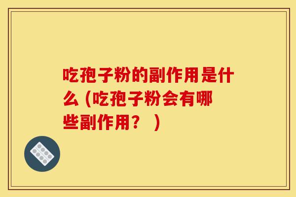 吃孢子粉的副作用是什么 (吃孢子粉会有哪些副作用? )