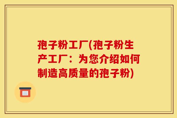 孢子粉工厂(孢子粉生产工厂：为您介绍如何制造高质量的孢子粉)