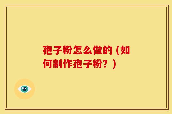孢子粉怎么做的 (如何制作孢子粉?)
