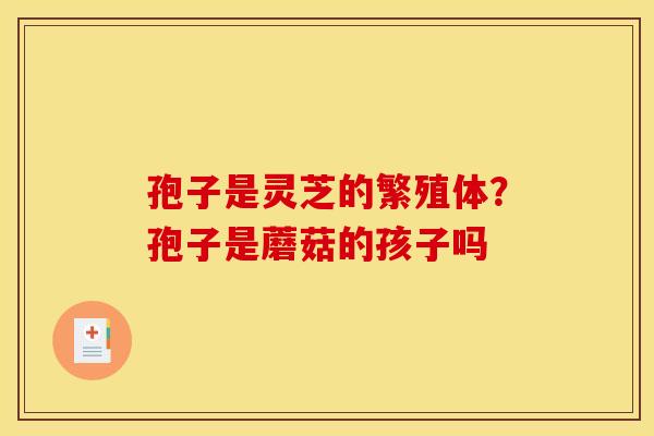 孢子是灵芝的繁殖体？孢子是蘑菇的孩子吗