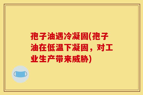 孢子油遇冷凝固(孢子油在低温下凝固,对工业生产带来威胁)